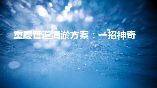 重慶管道清淤方案：一招神奇，解決污水難題！